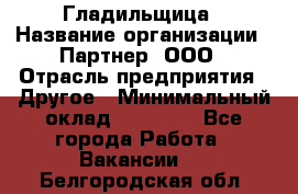 Гладильщица › Название организации ­ Партнер, ООО › Отрасль предприятия ­ Другое › Минимальный оклад ­ 20 000 - Все города Работа » Вакансии   . Белгородская обл.